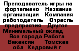 Преподаватель игры на фортепиано › Название организации ­ Компания-работодатель › Отрасль предприятия ­ Другое › Минимальный оклад ­ 1 - Все города Работа » Вакансии   . Томская обл.,Кедровый г.